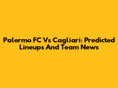 Palermo FC Vs Cagliari: Predicted Lineups And Team News