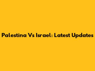 Palestina Vs Israel: Latest Updates