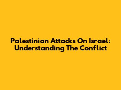 Palestinian Attacks On Israel: Understanding The Conflict