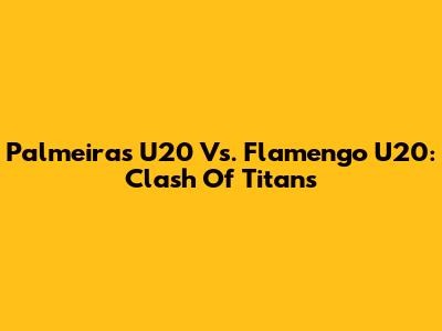 Palmeiras U20 Vs. Flamengo U20: Clash Of Titans