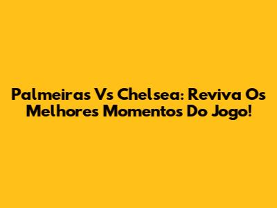 Palmeiras Vs Chelsea: Reviva Os Melhores Momentos Do Jogo!