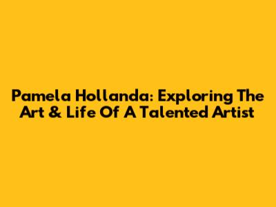 Pamela Hollanda: Exploring The Art & Life Of A Talented Artist