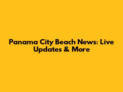 Panama City Beach News: Live Updates & More