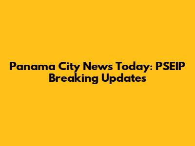 Panama City News Today: PSEIP Breaking Updates