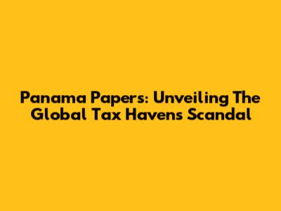 Panama Papers: Unveiling The Global Tax Havens Scandal