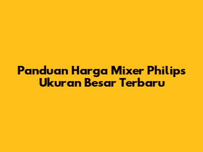 Panduan Harga Mixer Philips Ukuran Besar Terbaru