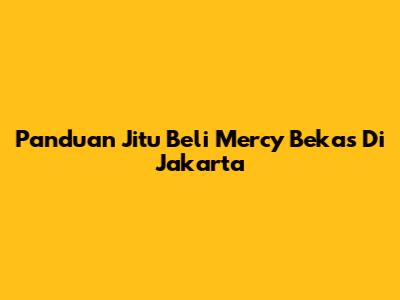 Panduan Jitu Beli Mercy Bekas Di Jakarta