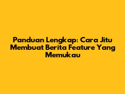 Panduan Lengkap: Cara Jitu Membuat Berita Feature Yang Memukau