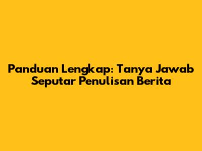 Panduan Lengkap: Tanya Jawab Seputar Penulisan Berita