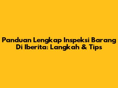 Panduan Lengkap Inspeksi Barang Di Iberita: Langkah & Tips