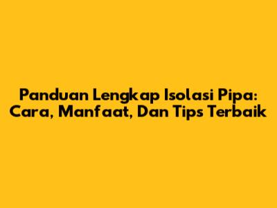 Panduan Lengkap Isolasi Pipa: Cara, Manfaat, Dan Tips Terbaik