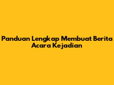 Panduan Lengkap Membuat Berita Acara Kejadian