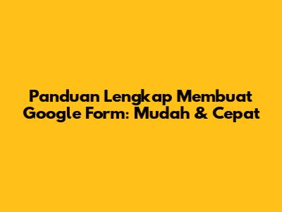 Panduan Lengkap Membuat Google Form: Mudah & Cepat