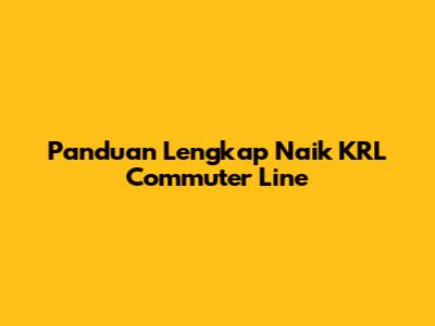 Panduan Lengkap Naik KRL Commuter Line