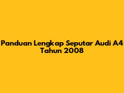 Panduan Lengkap Seputar Audi A4 Tahun 2008