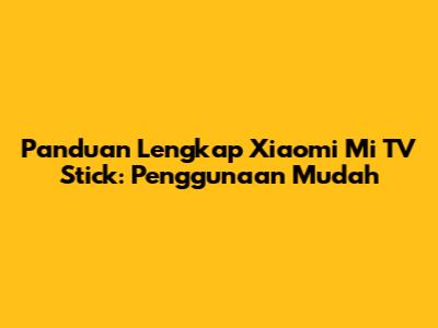 Panduan Lengkap Xiaomi Mi TV Stick: Penggunaan Mudah