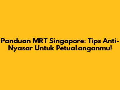 Panduan MRT Singapore: Tips Anti-Nyasar Untuk Petualanganmu!
