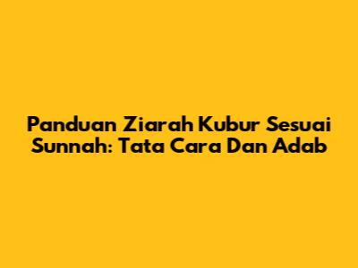 Panduan Ziarah Kubur Sesuai Sunnah: Tata Cara Dan Adab
