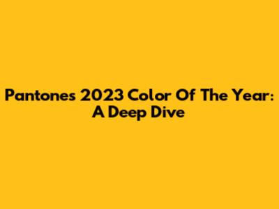 Pantone's 2023 Color Of The Year: A Deep Dive