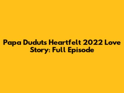 Papa Dudut's Heartfelt 2022 Love Story: Full Episode