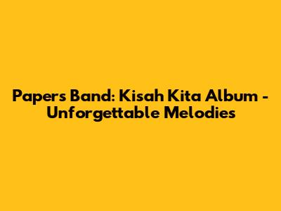 Papers Band: Kisah Kita Album - Unforgettable Melodies