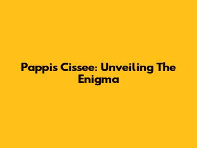 Pappis Cissee: Unveiling The Enigma