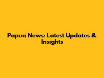 Papua News: Latest Updates & Insights