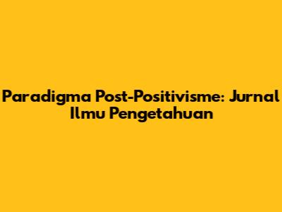 Paradigma Post-Positivisme: Jurnal Ilmu Pengetahuan