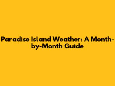 Paradise Island Weather: A Month-by-Month Guide