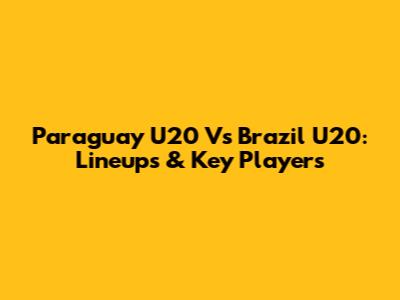 Paraguay U20 Vs Brazil U20: Lineups & Key Players