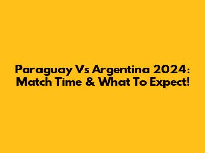 Paraguay Vs Argentina 2024: Match Time & What To Expect!