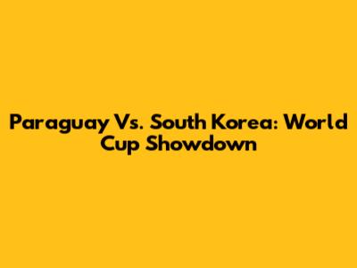 Paraguay Vs. South Korea: World Cup Showdown