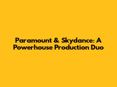 Paramount & Skydance: A Powerhouse Production Duo