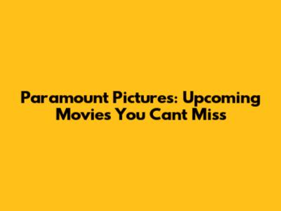Paramount Pictures: Upcoming Movies You Can't Miss