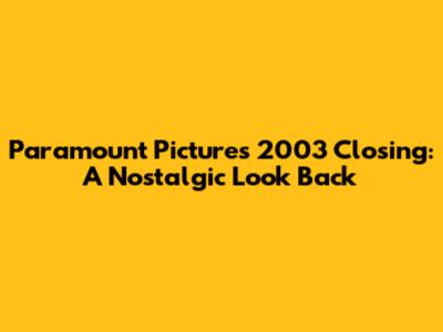 Paramount Pictures 2003 Closing: A Nostalgic Look Back