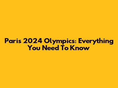 Paris 2024 Olympics: Everything You Need To Know