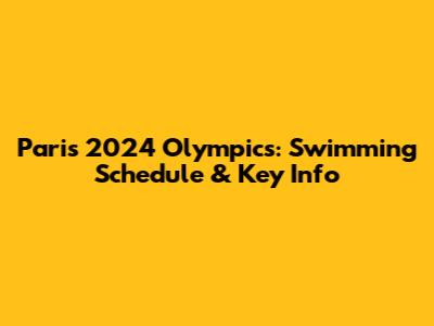 Paris 2024 Olympics: Swimming Schedule & Key Info