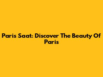 Paris Saat: Discover The Beauty Of Paris