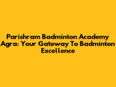 Parishram Badminton Academy Agra: Your Gateway To Badminton Excellence