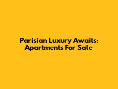 Parisian Luxury Awaits: Apartments For Sale