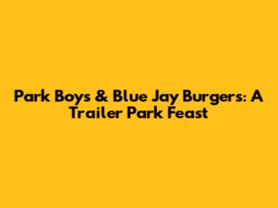 Park Boys & Blue Jay Burgers: A Trailer Park Feast