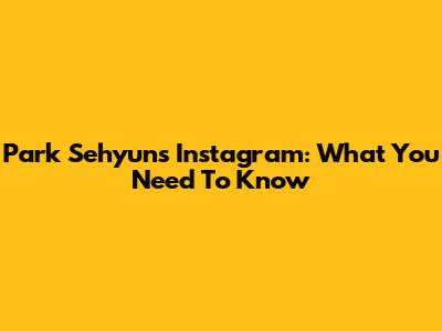 Park Sehyun's Instagram: What You Need To Know