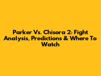 Parker Vs. Chisora 2: Fight Analysis, Predictions & Where To Watch