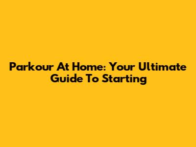 Parkour At Home: Your Ultimate Guide To Starting