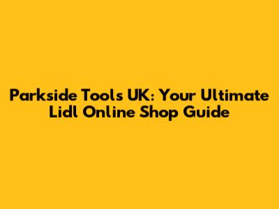 Parkside Tools UK: Your Ultimate Lidl Online Shop Guide