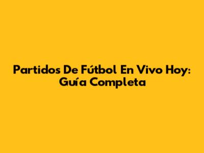 Partidos De Fútbol En Vivo Hoy: Guía Completa