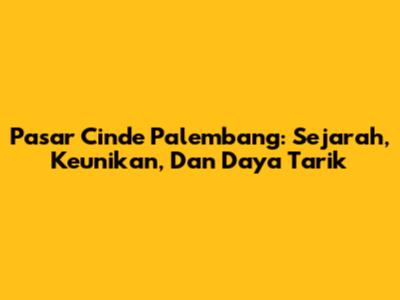 Pasar Cinde Palembang: Sejarah, Keunikan, Dan Daya Tarik