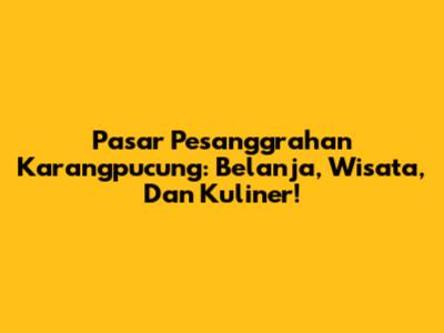 Pasar Pesanggrahan Karangpucung: Belanja, Wisata, Dan Kuliner!