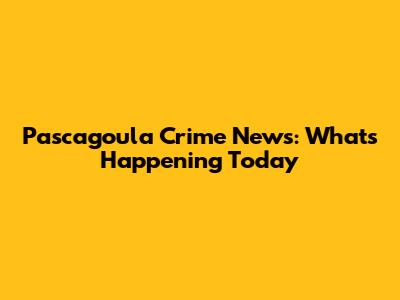 Pascagoula Crime News: What's Happening Today