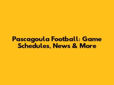 Pascagoula Football: Game Schedules, News & More
